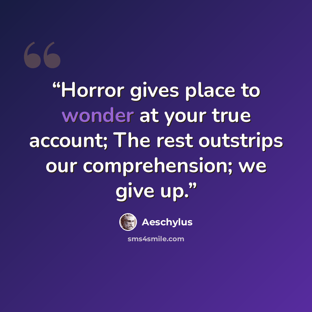 “Horror gives place to wonder at your true account; The rest outstrips our comprehension; we give up.” quote by Aeschylus