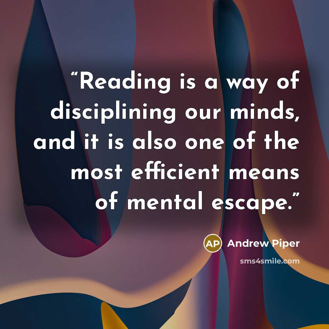 “Reading is a way of disciplining our minds, and it is also one of the most efficient means of mental escape.” quote by Andrew Piper