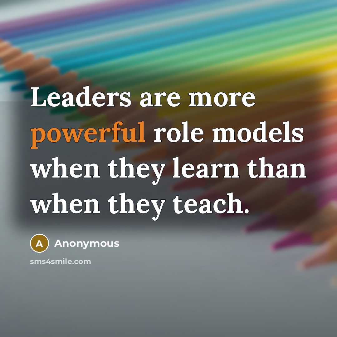 “Leaders are more powerful role models when they learn than when they teach.” quote by Anonymous