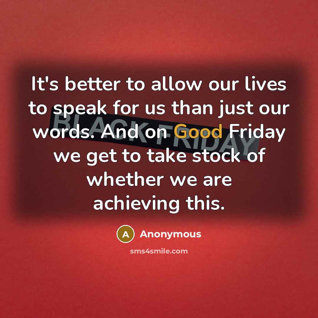 “It's better to allow our lives to speak for us than just our words. And on Good Friday we get to take stock of whether we are achieving this.” quote by Anonymous