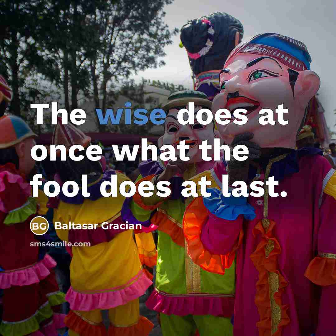 “The wise does at once what the fool does at last.” quote by Baltasar Gracian