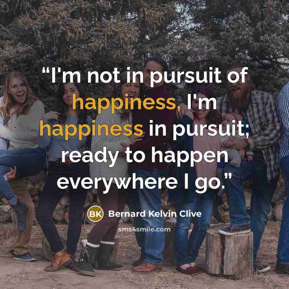 “I'm not in pursuit of happiness, I'm happiness in pursuit; ready to happen everywhere I go.” quote by Bernard Kelvin Clive