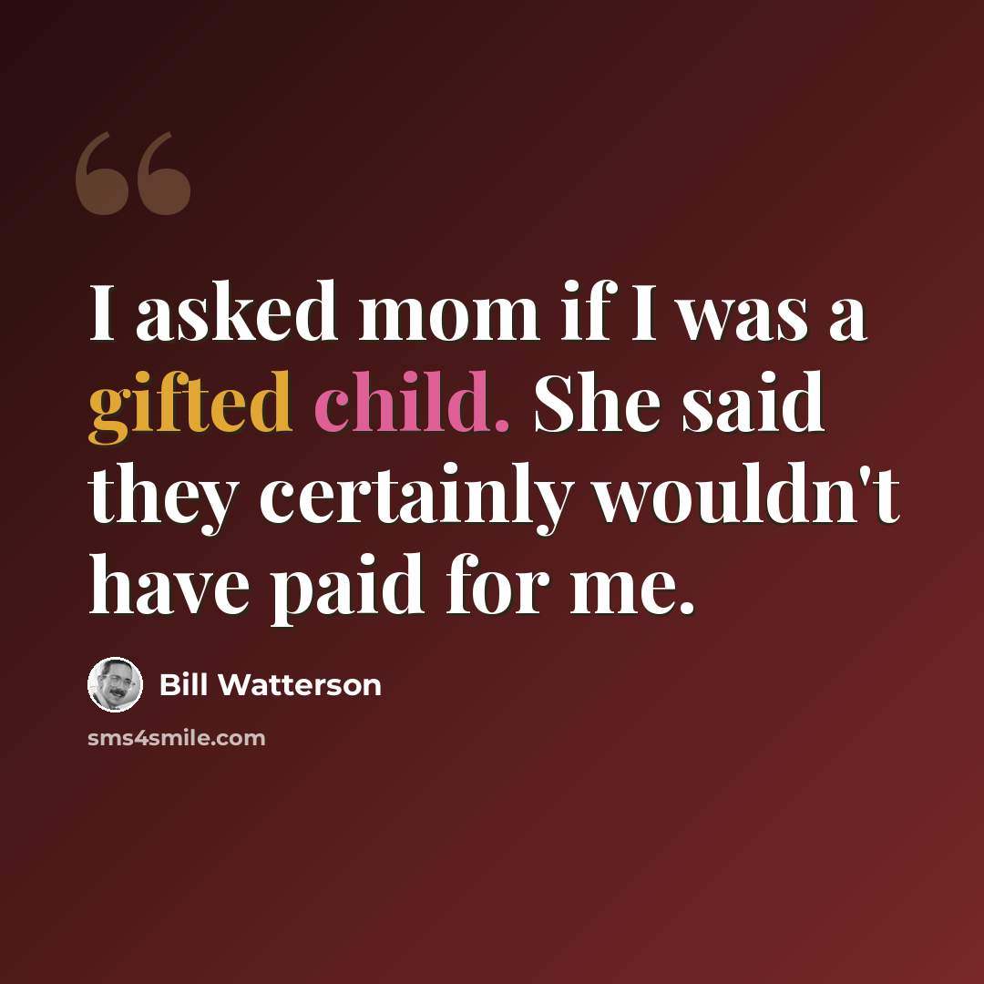 “I asked mom if I was a gifted child. She said they certainly wouldn't have paid for me.” quote by Bill Watterson