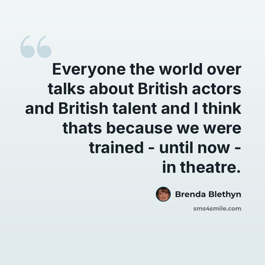 “Everyone the world over talks about British actors and British talent and I think thats because we were trained - until now - in theatre.” quote by Brenda Blethyn