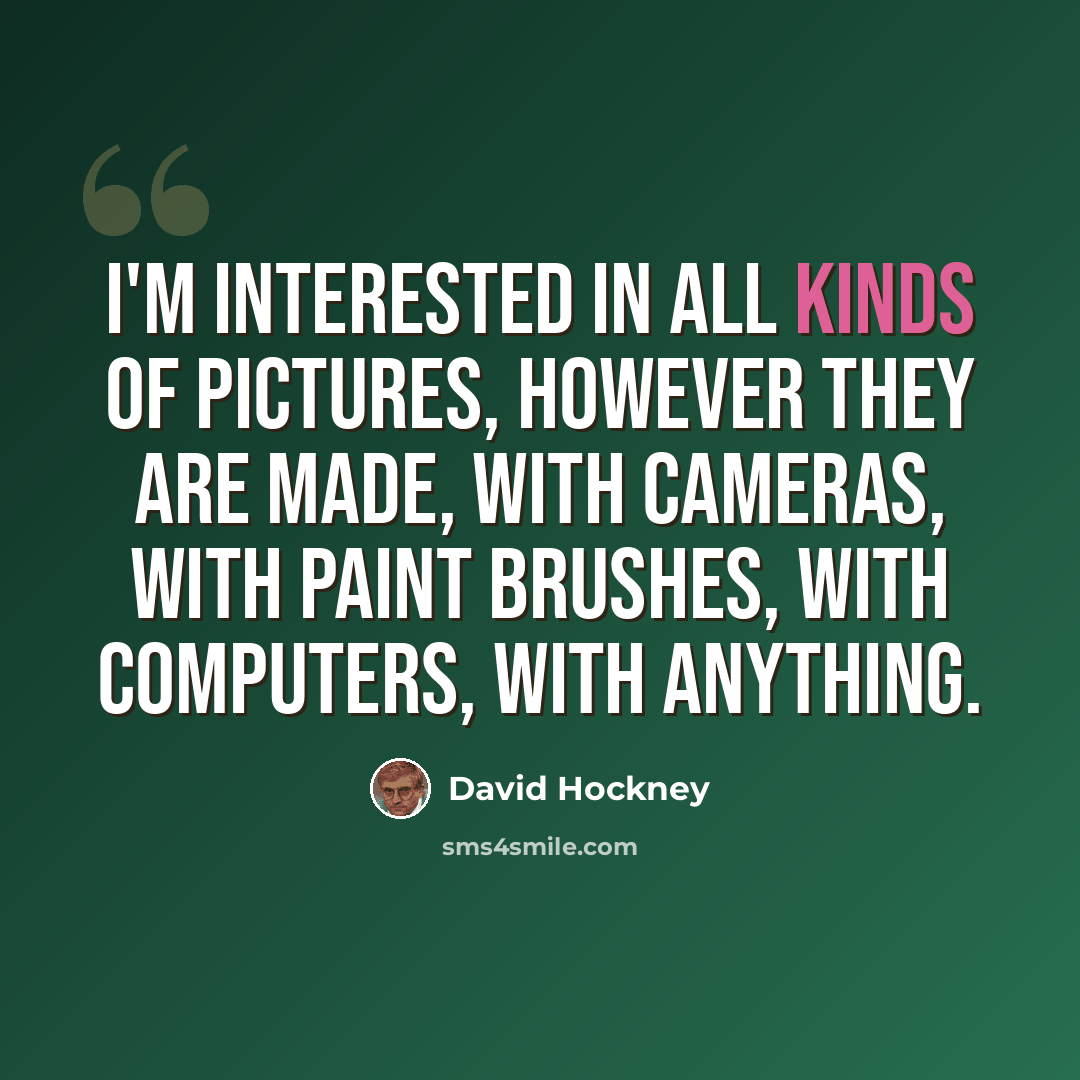 “I'm interested in all kinds of pictures, however they are made, with cameras, with paint brushes, with computers, with anything.” quote by David Hockney