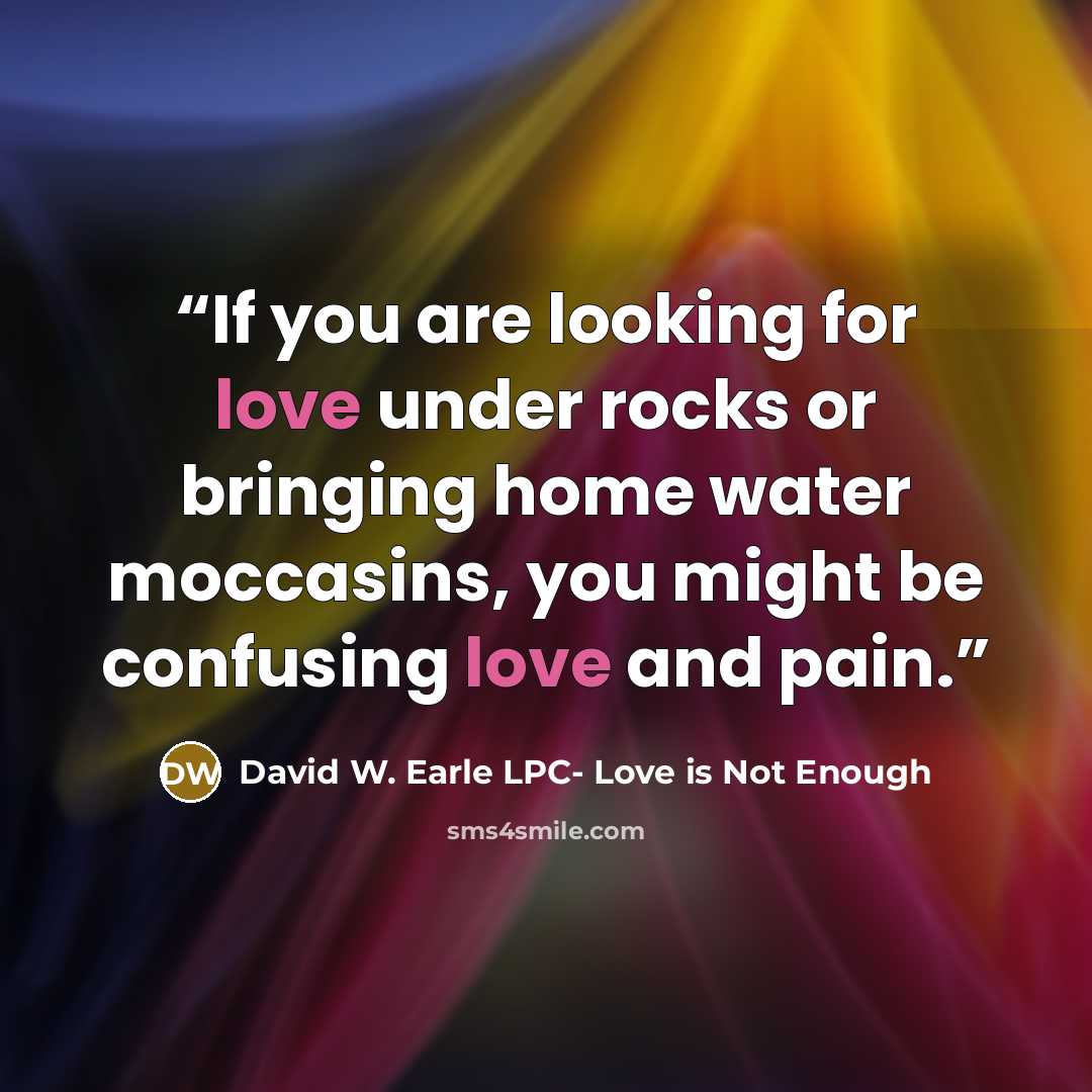 “If you are looking for love under rocks or bringing home water moccasins, you might be confusing love and pain.” quote by David W. Earle LPC- Love is Not Enough