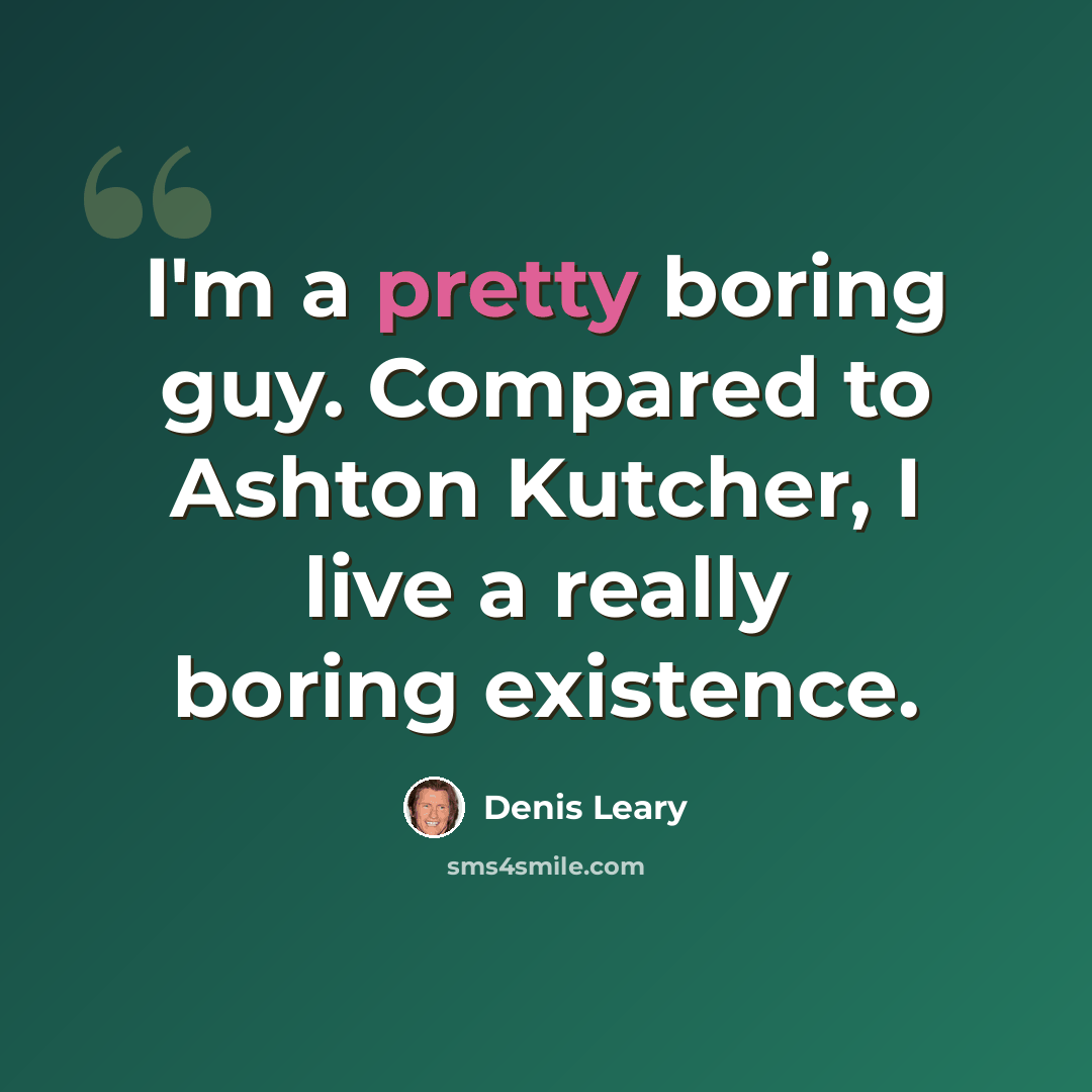 “I'm a pretty boring guy. Compared to Ashton Kutcher, I live a really boring existence.” quote by Denis Leary