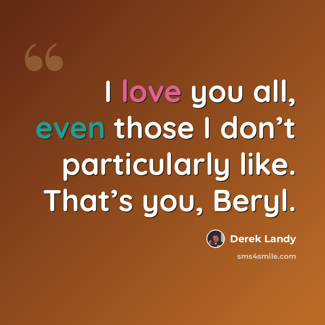 “I love you all, even those I don’t particularly like. That’s you, Beryl.” quote by Derek Landy