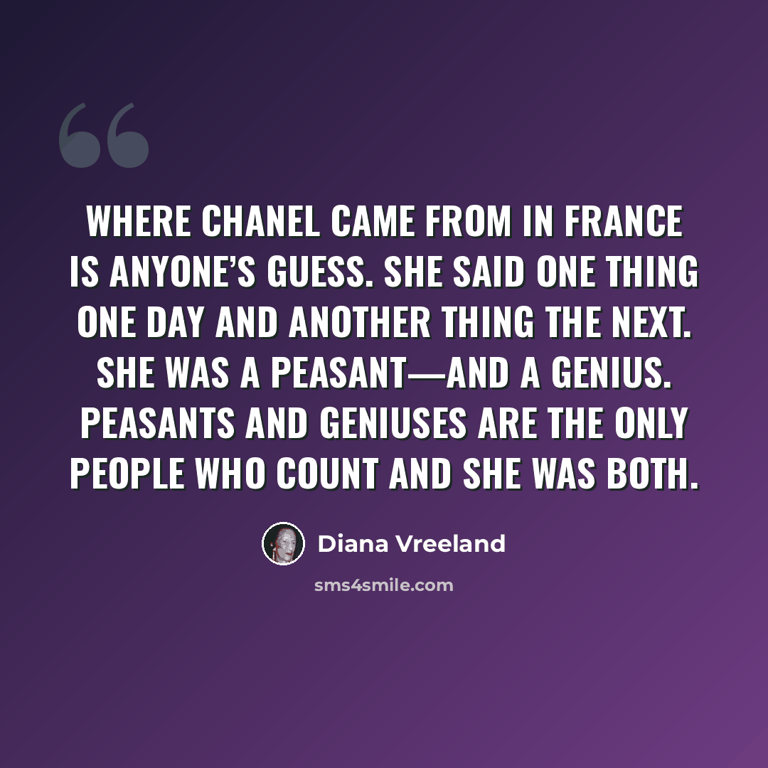 “Where Chanel came from in France is anyone’s guess. She said one thing one day and another thing the next. She was a peasant—and a genius. Peasants and geniuses are the only people who count and she was both.” quote by Diana Vreeland