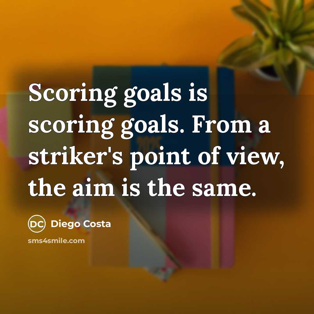 “Scoring goals is scoring goals. From a striker's point of view, the aim is the same.” quote by Diego Costa