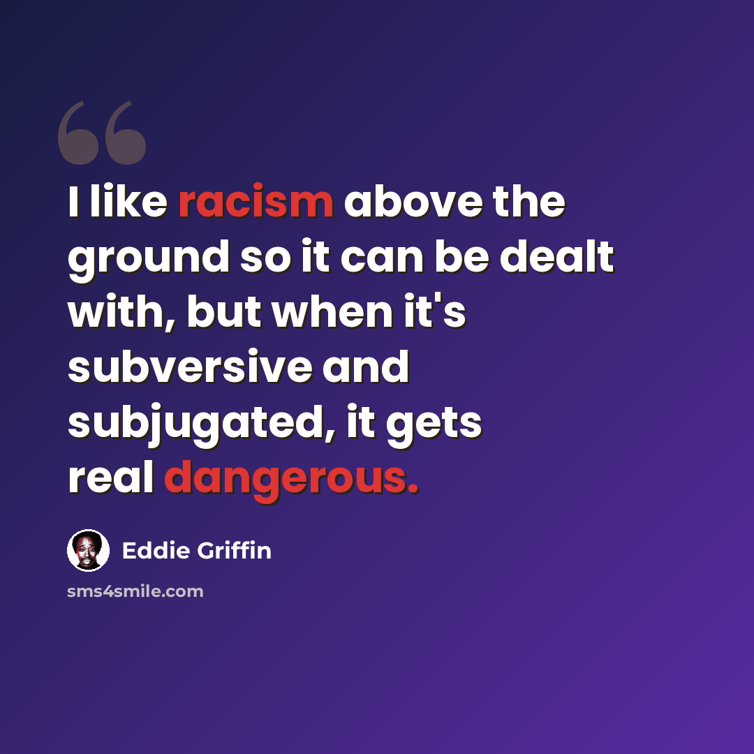 “I like racism above the ground so it can be dealt with, but when it's subversive and subjugated, it gets real dangerous.” quote by Eddie Griffin