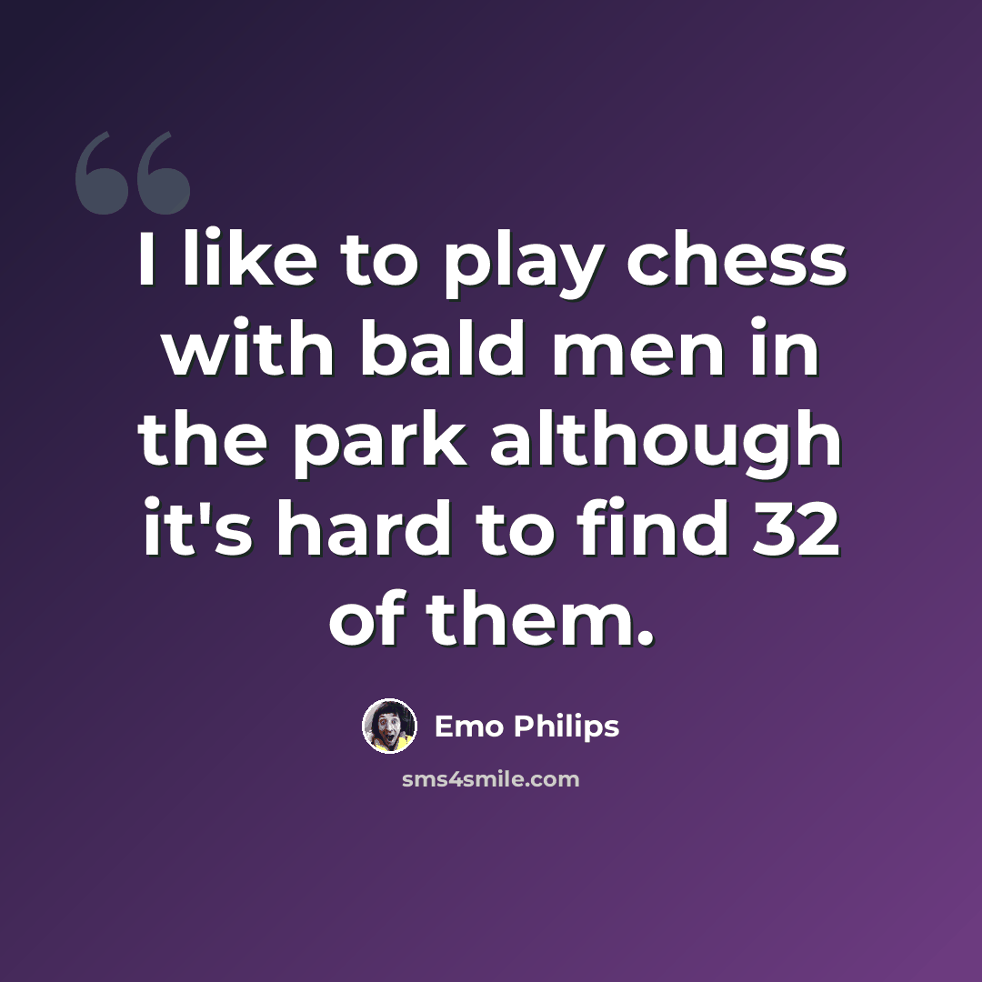 “I like to play chess with bald men in the park although it's hard to find 32 of them.” quote by Emo Philips