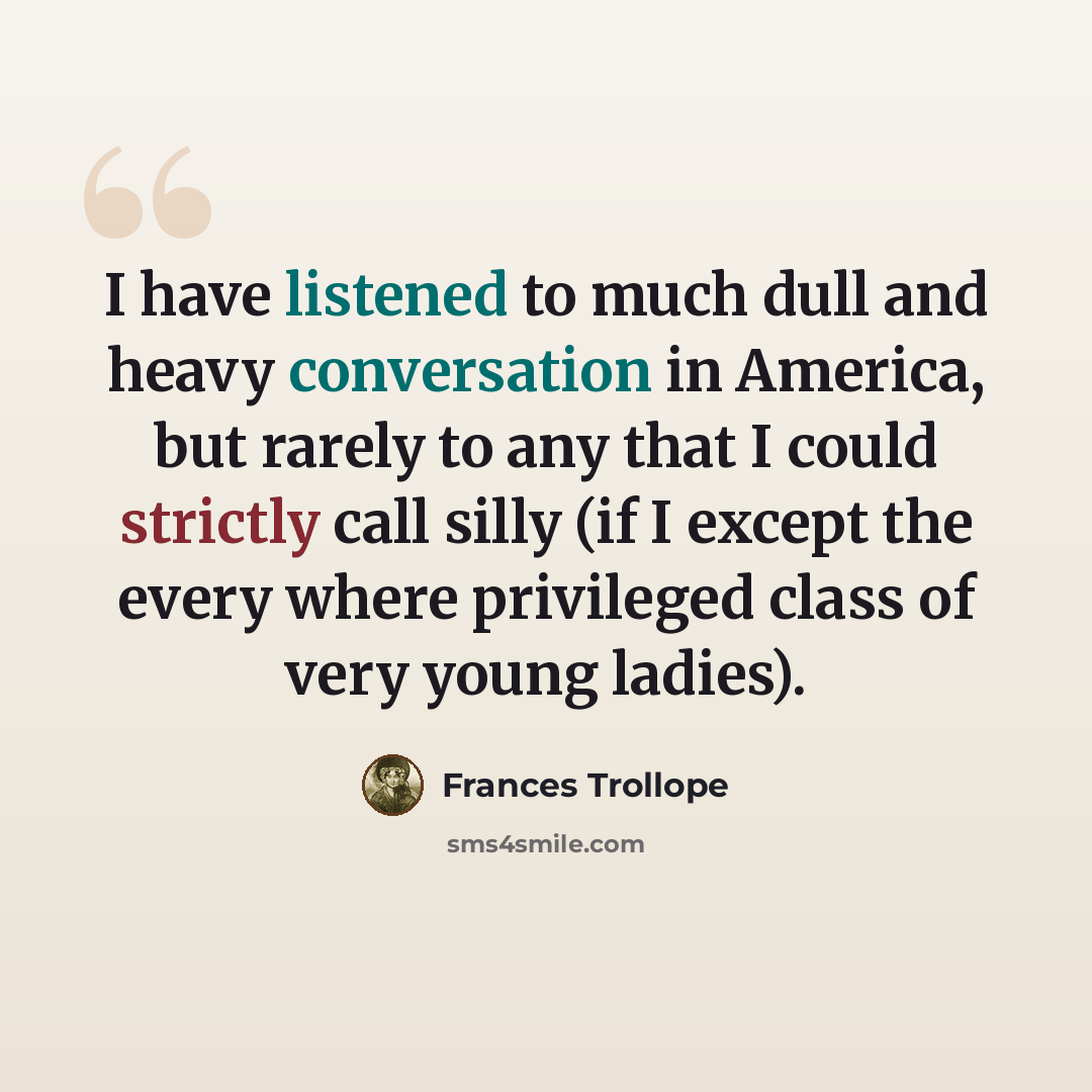 “I have listened to much dull and heavy conversation in America, but rarely to any that I could strictly call silly (if I except the every where privileged class of very young ladies).” quote by Frances Trollope