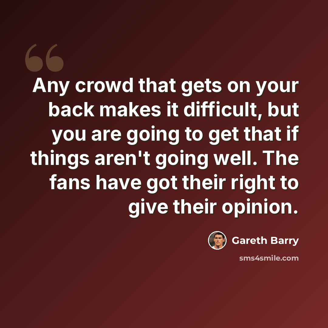 “Any crowd that gets on your back makes it difficult, but you are going to get that if things aren't going well. The fans have got their right to give their opinion.” quote by Gareth Barry
