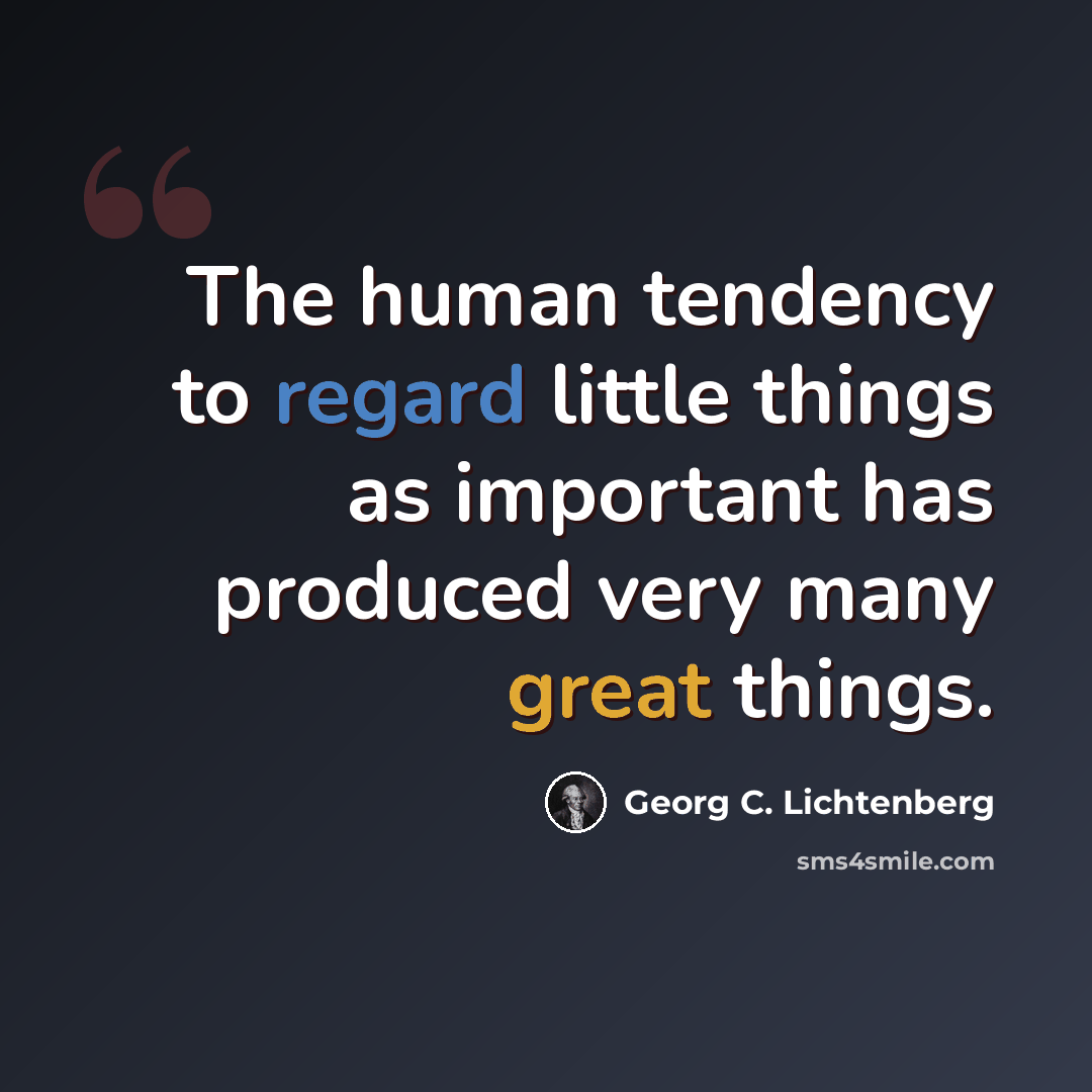 “The human tendency to regard little things as important has produced very many great things.” quote by Georg C. Lichtenberg