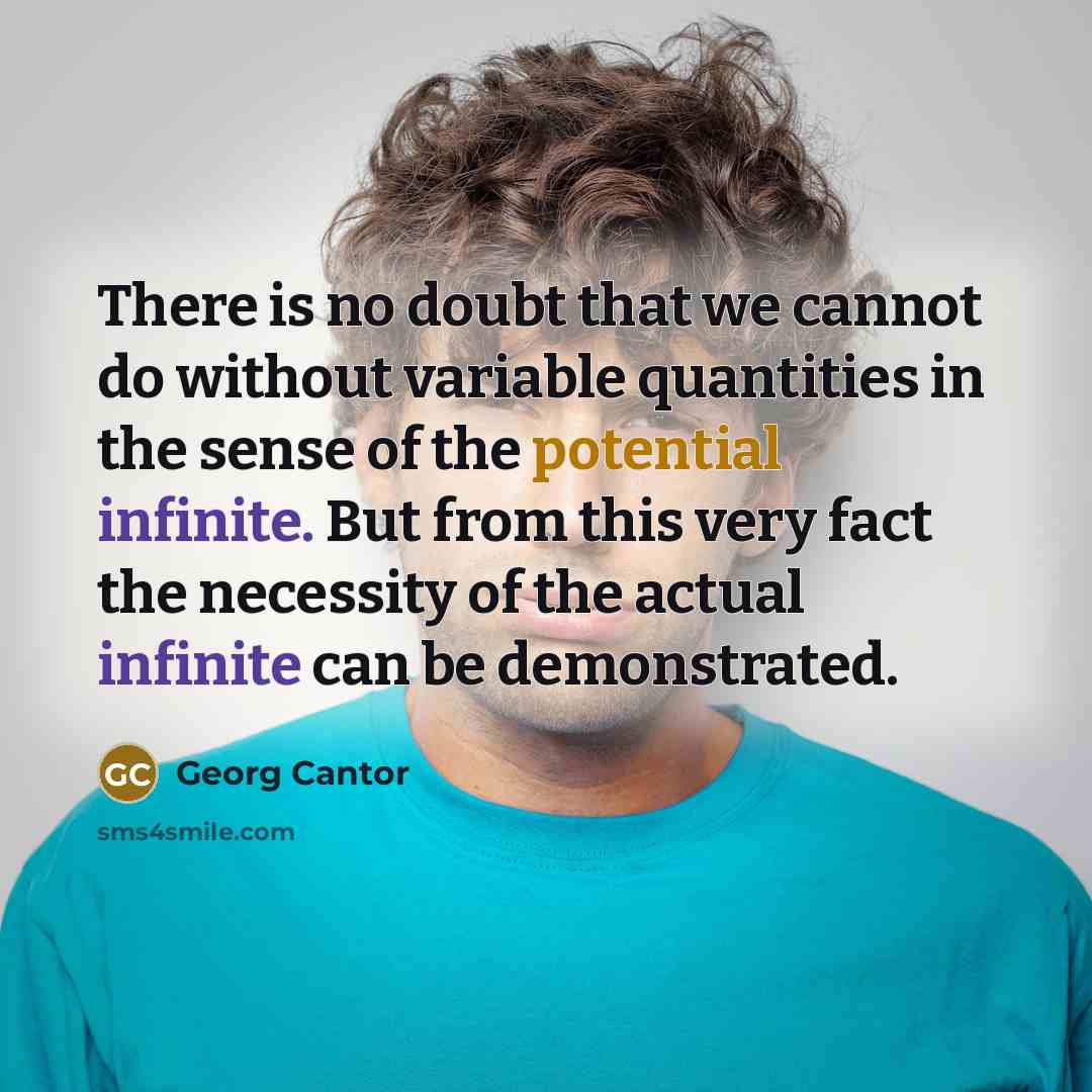 “There is no doubt that we cannot do without variable quantities in the sense of the potential infinite. But from this very fact the necessity of the actual infinite can be demonstrated.” quote by Georg Cantor