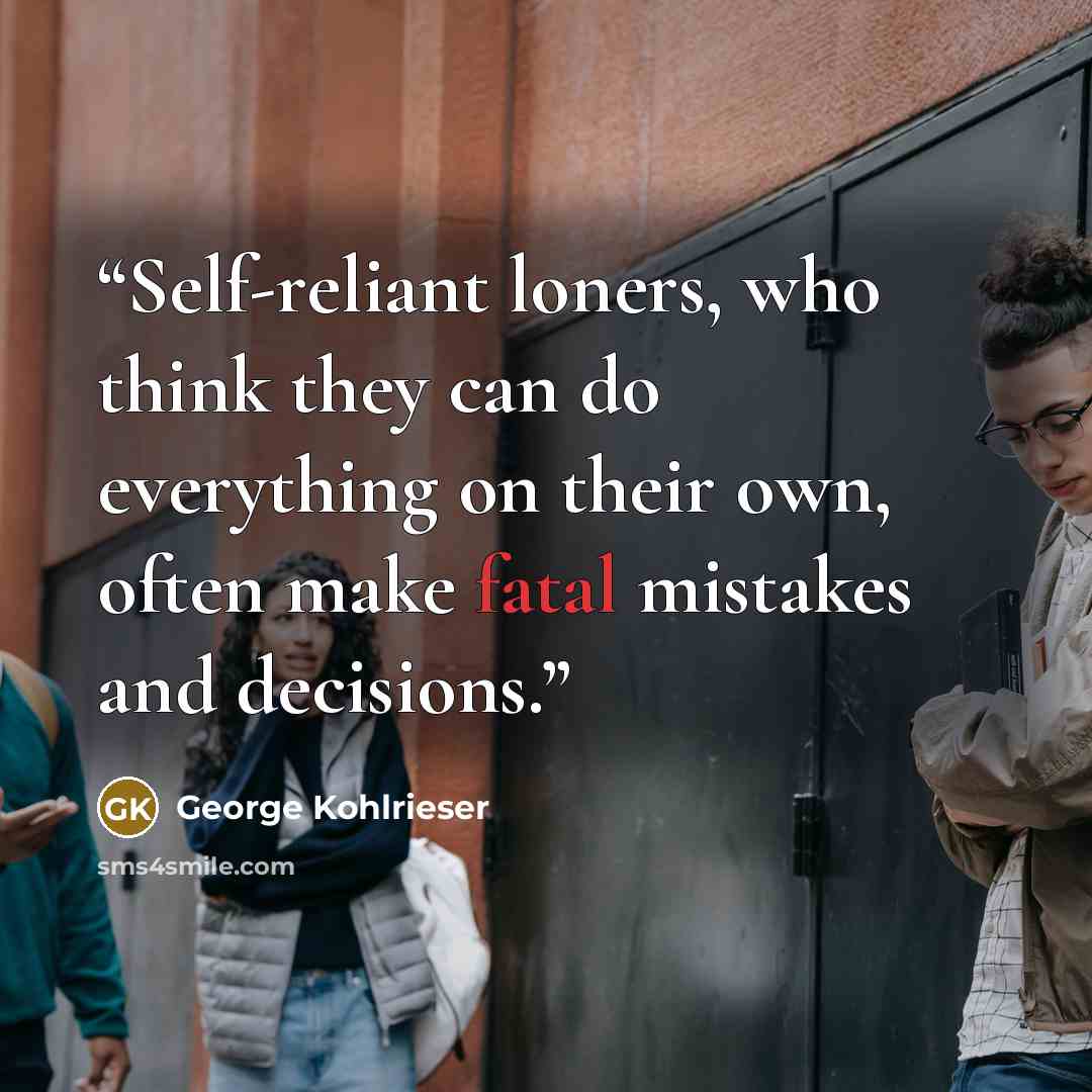 “Self-reliant loners, who think they can do everything on their own, often make fatal mistakes and decisions.” quote by George Kohlrieser