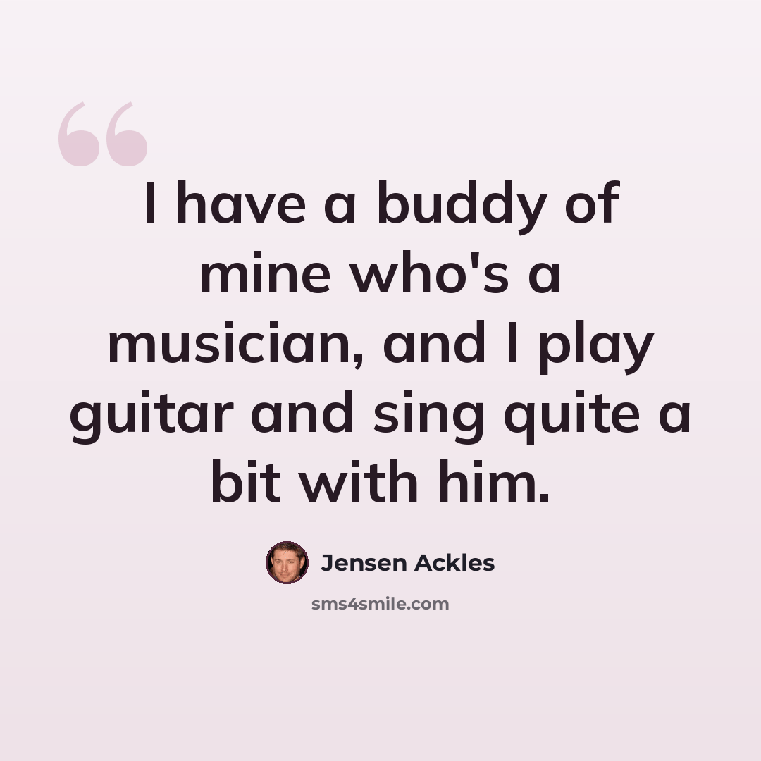 “I have a buddy of mine who's a musician, and I play guitar and sing quite a bit with him.” quote by Jensen Ackles