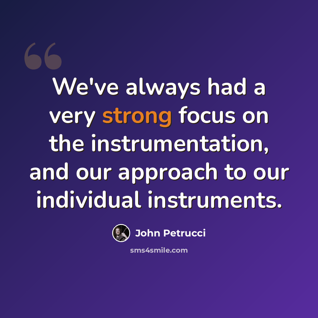 “We've always had a very strong focus on the instrumentation, and our approach to our individual instruments.” quote by John Petrucci