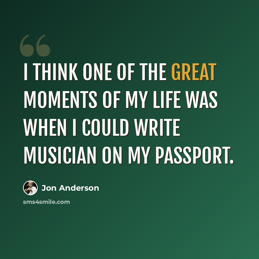 “I think one of the great moments of my life was when I could write musician on my passport.” quote by Jon Anderson