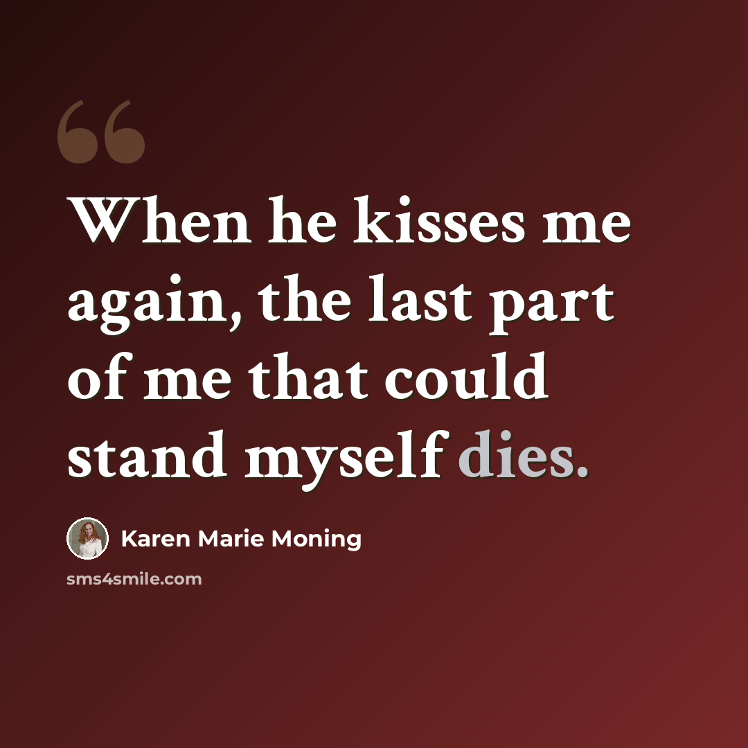 “When he kisses me again, the last part of me that could stand myself dies.” quote by Karen Marie Moning