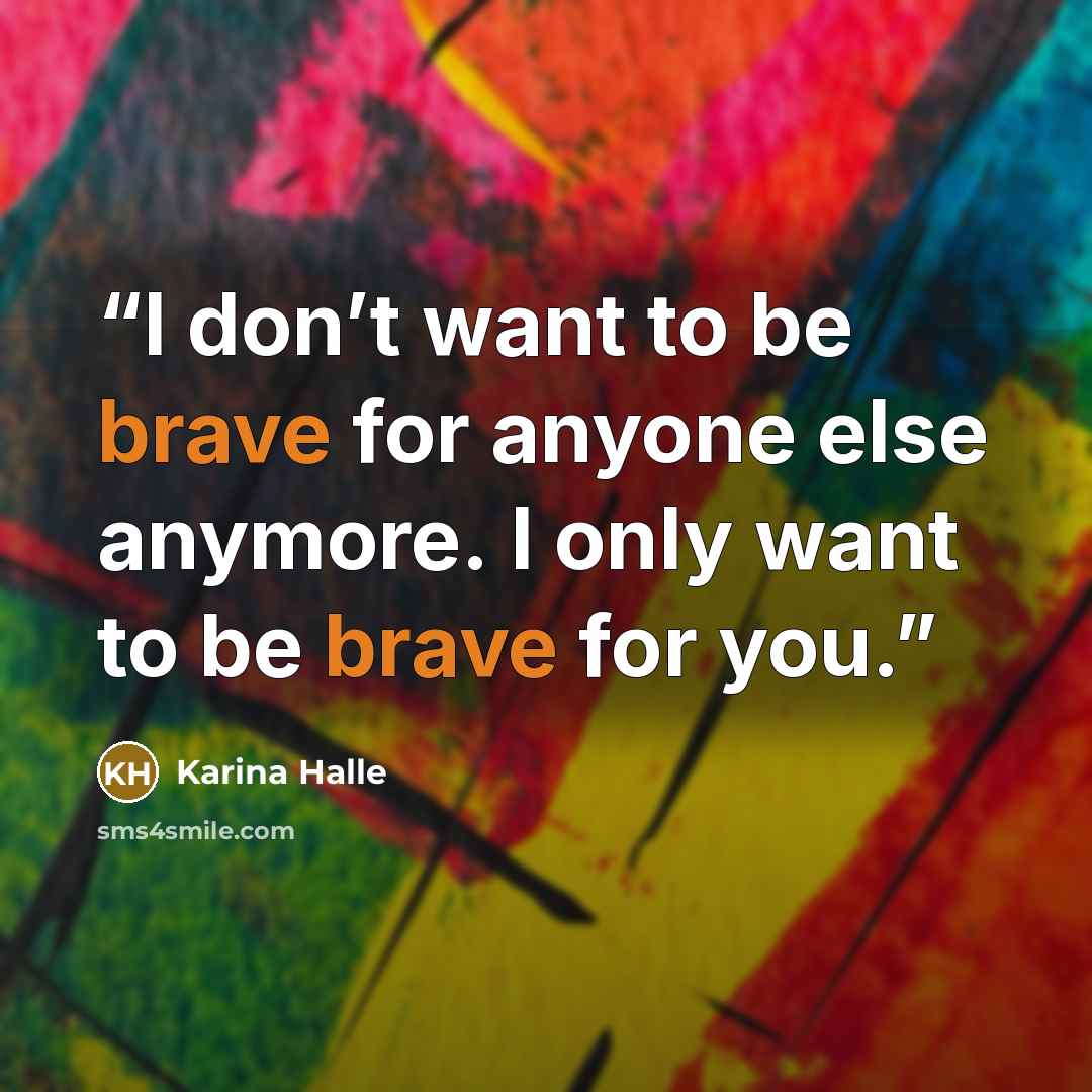 “I don’t want to be brave for anyone else anymore. I only want to be brave for you.” quote by Karina Halle