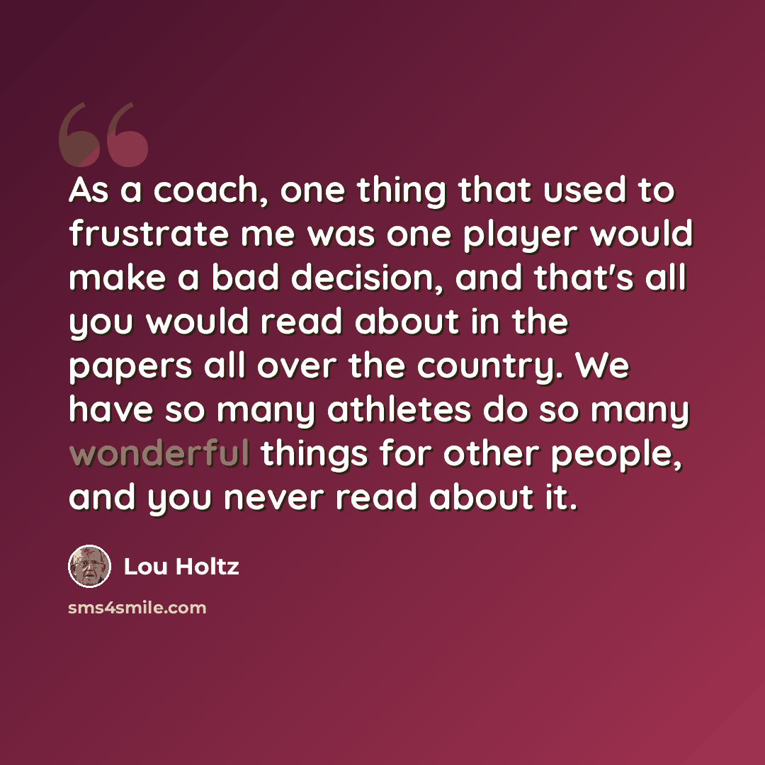 “As a coach, one thing that used to frustrate me was one player would make a bad decision, and that's all you would read about in the papers all over the country. We have so many athletes do so many wonderful things for other people, and you never read about it.” quote by Lou Holtz