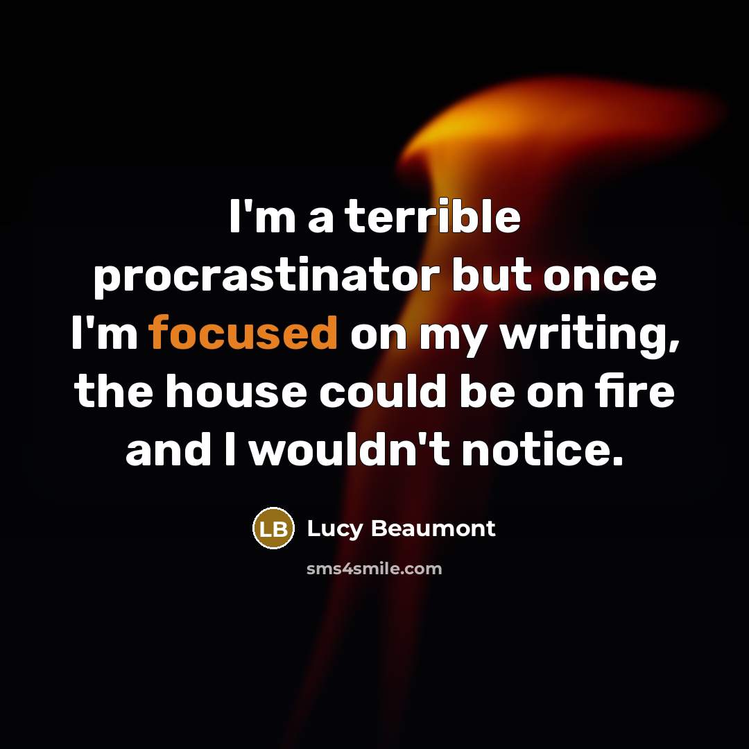 “I'm a terrible procrastinator but once I'm focused on my writing, the house could be on fire and I wouldn't notice.” quote by Lucy Beaumont