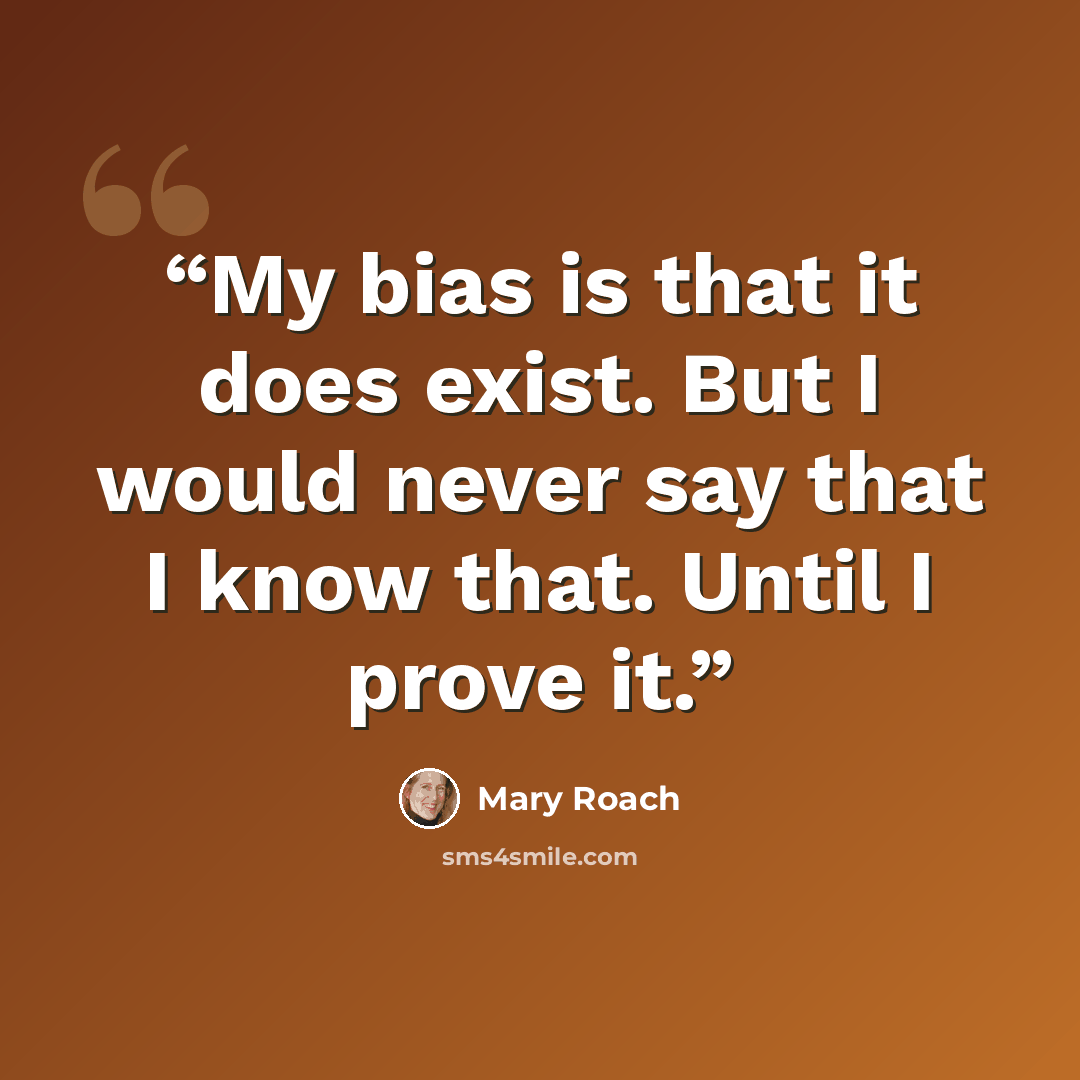 “My bias is that it does exist. But I would never say that I know that. Until I prove it.” quote by Mary Roach