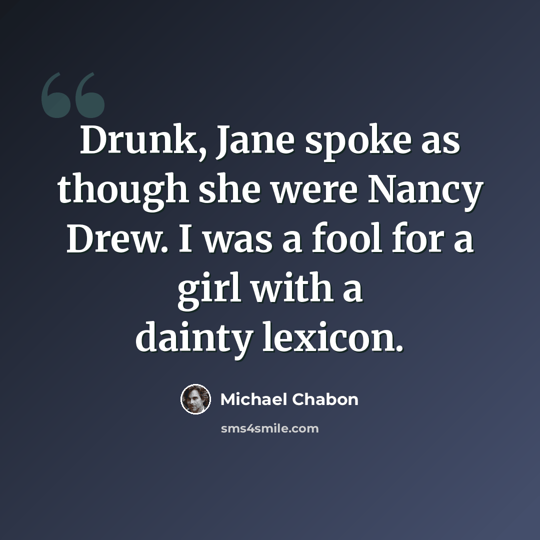 “Drunk, Jane spoke as though she were Nancy Drew. I was a fool for a girl with a dainty lexicon.” quote by Michael Chabon