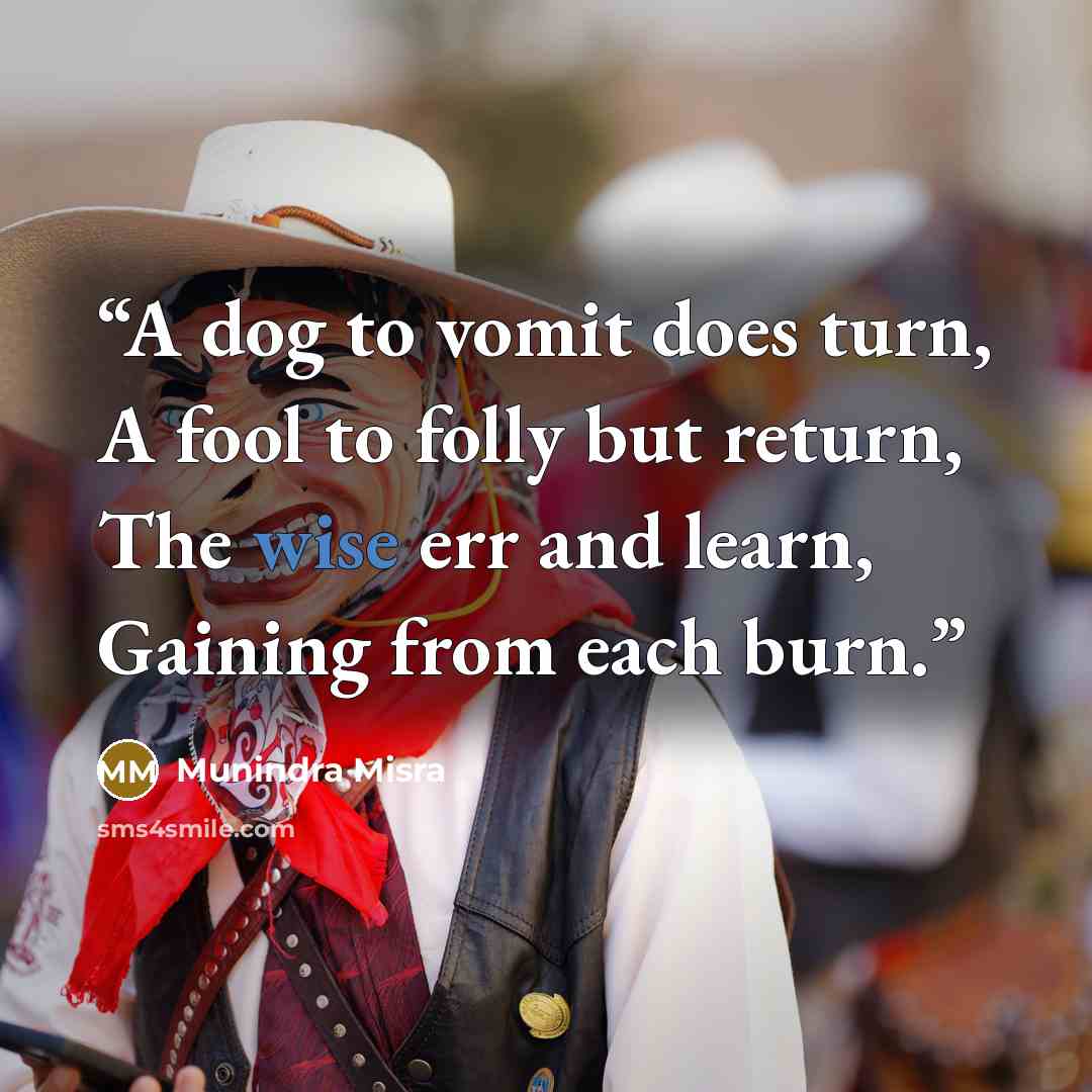 “A dog to vomit does turn, A fool to folly but return, The wise err and learn, Gaining from each burn.” quote by Munindra Misra