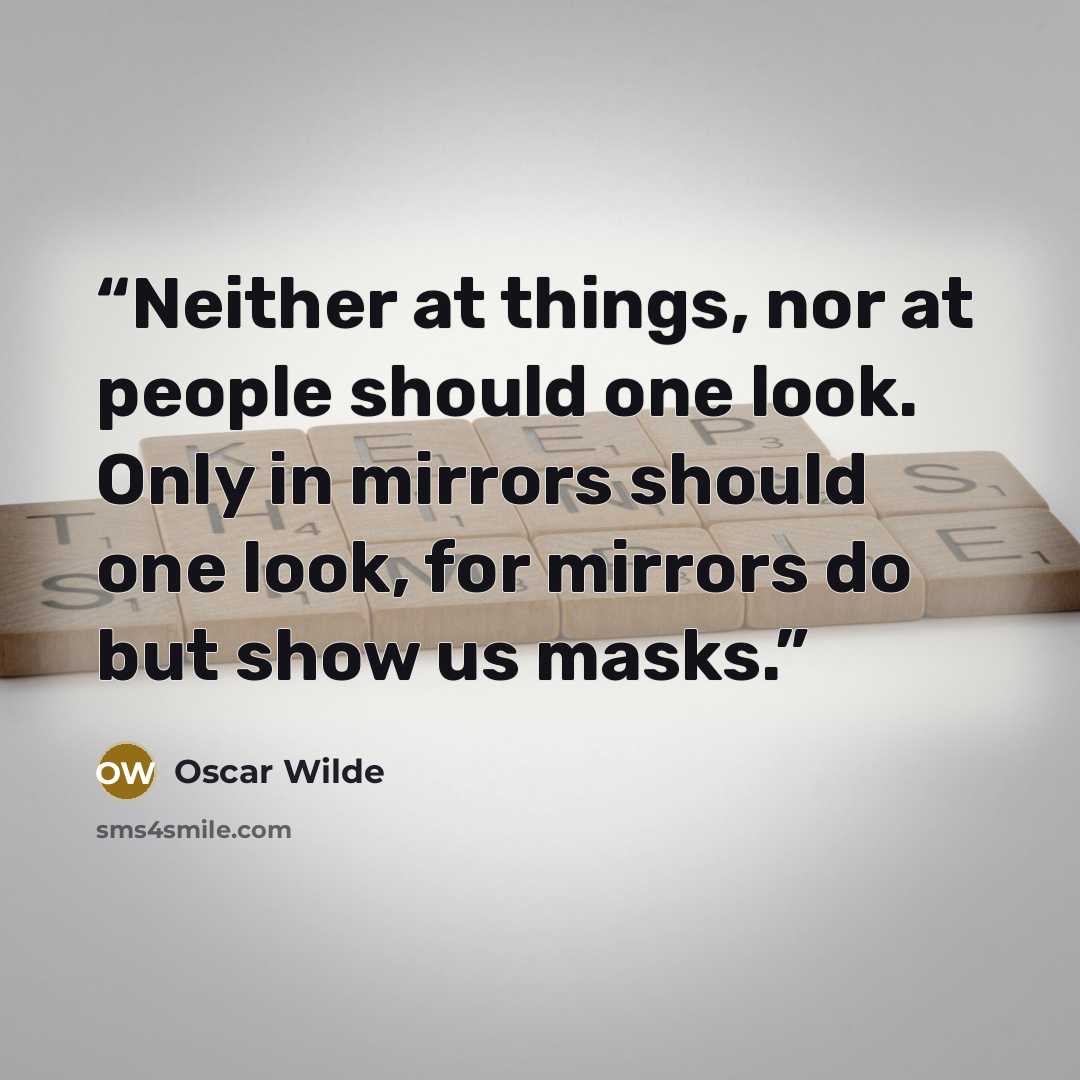 “Neither at things, nor at people should one look. Only in mirrors should one look, for mirrors do but show us masks.” quote by Oscar wilde