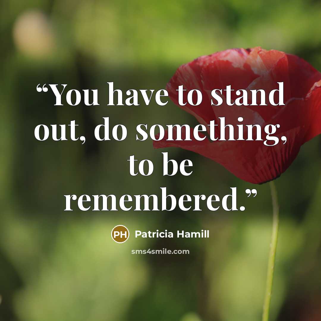 “You have to stand out, do something, to be remembered.” quote by Patricia Hamill