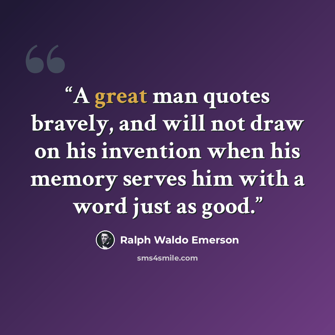 “A great man quotes bravely, and will not draw on his invention when his memory serves him with a word just as good.” quote by Ralph Waldo Emerson