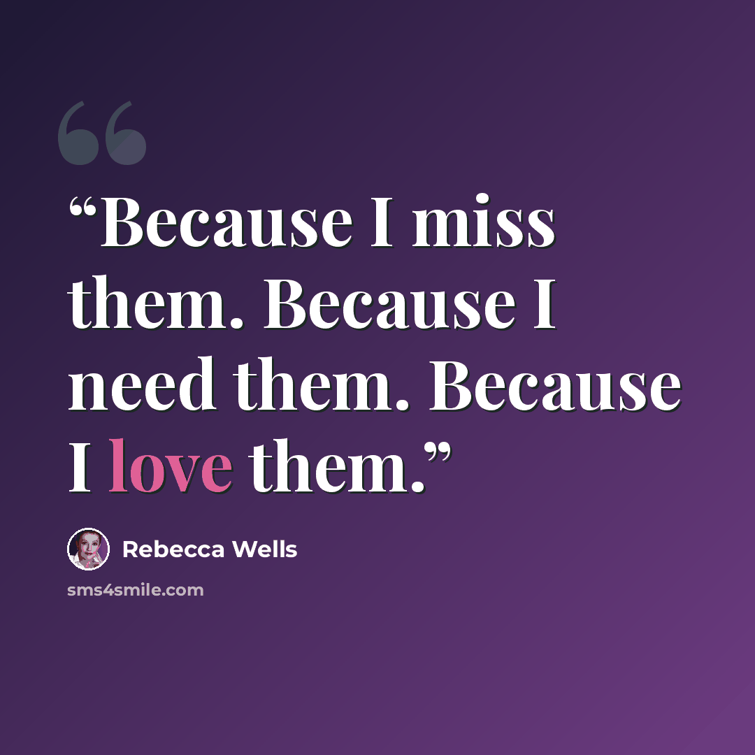 “Because I miss them. Because I need them. Because I love them.” quote by Rebecca Wells