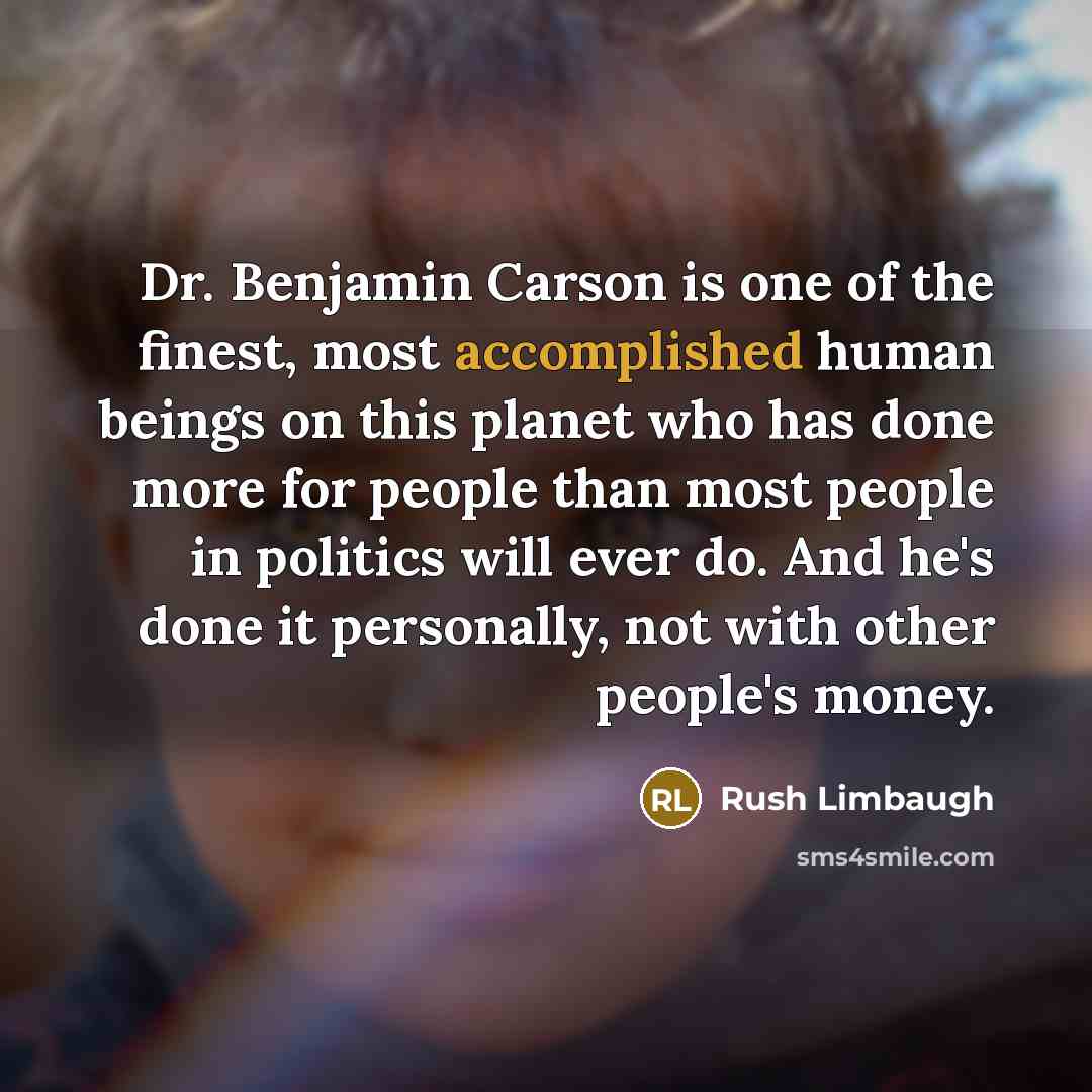 “Dr. Benjamin Carson is one of the finest, most accomplished human beings on this planet who has done more for people than most people in politics will ever do. And he's done it personally, not with other people's money.” quote by Rush Limbaugh