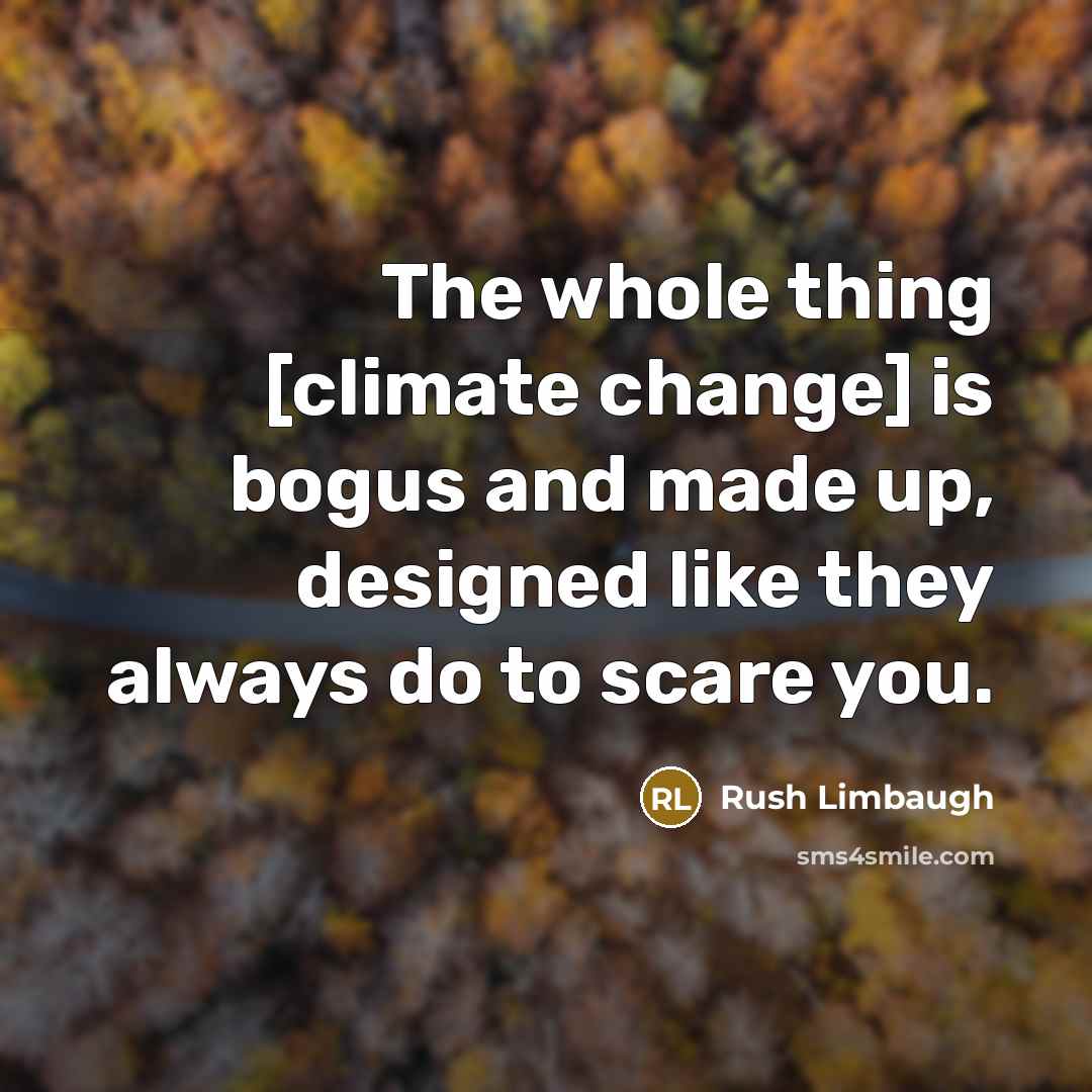 “The whole thing [climate change] is bogus and made up, designed like they always do to scare you.” quote by Rush Limbaugh