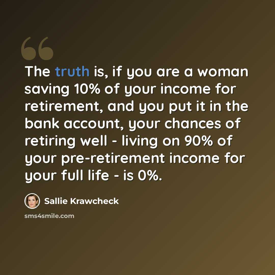 “The truth is, if you are a woman saving 10% of your income for retirement, and you put it in the bank account, your chances of retiring well - living on 90% of your pre-retirement income for your full life - is 0%.” quote by Sallie Krawcheck
