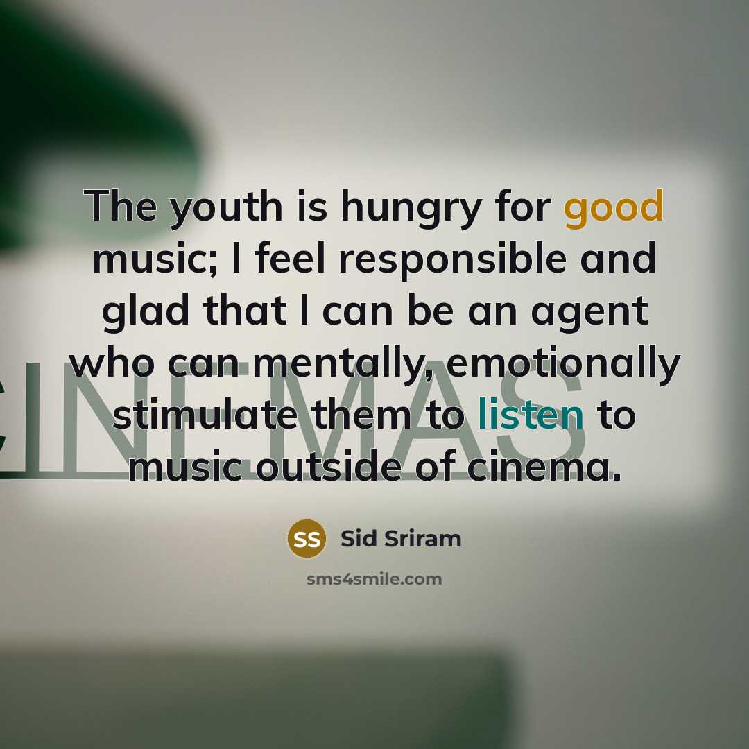 “The youth is hungry for good music; I feel responsible and glad that I can be an agent who can mentally, emotionally stimulate them to listen to music outside of cinema.” quote by Sid Sriram