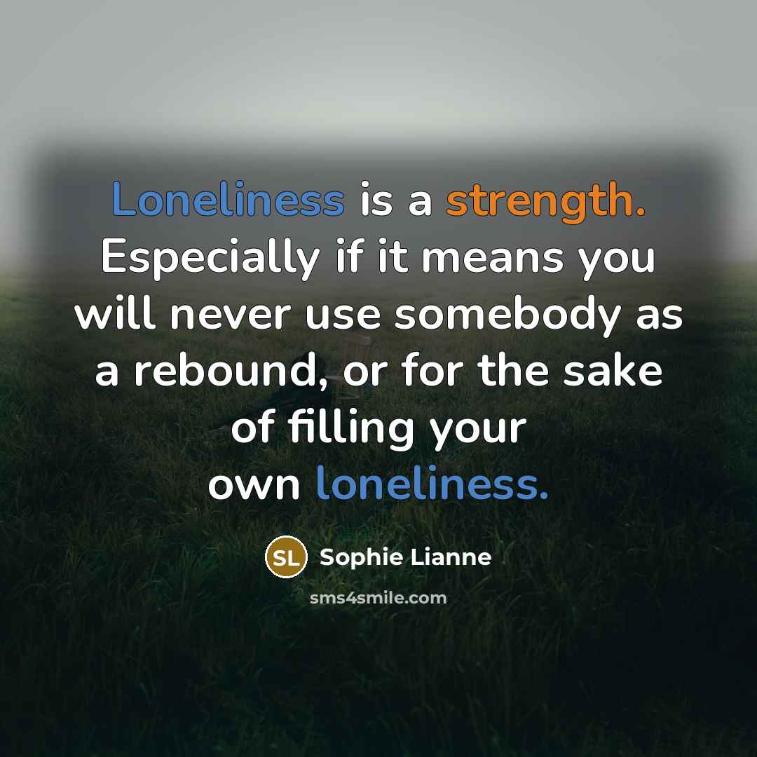 “Loneliness is a strength. Especially if it means you will never use somebody as a rebound, or for the sake of filling your own loneliness.” quote by Sophie Lianne