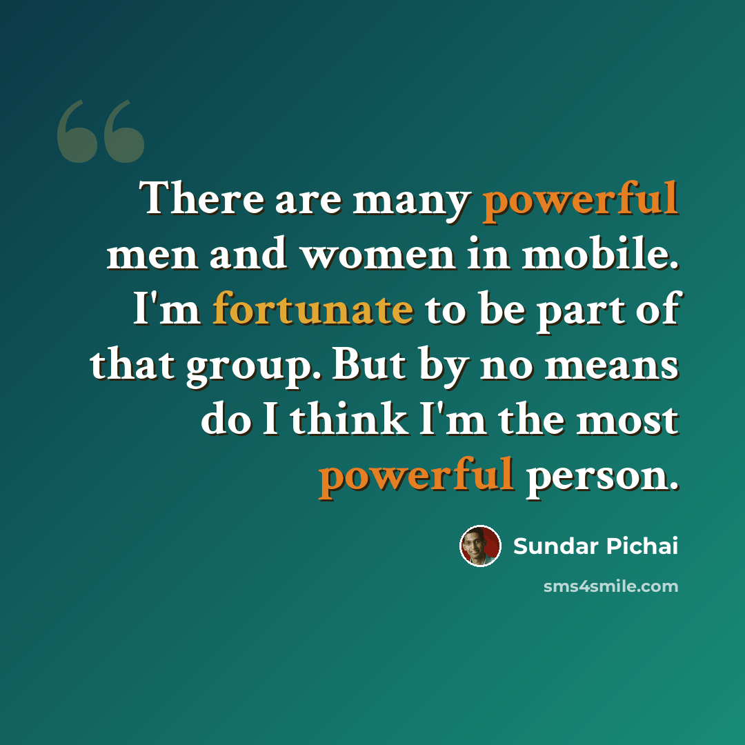 “There are many powerful men and women in mobile. I'm fortunate to be part of that group. But by no means do I think I'm the most powerful person.” quote by Sundar Pichai