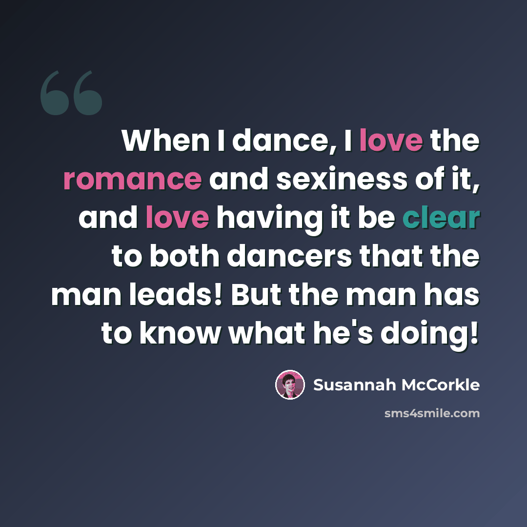 “When I dance, I love the romance and sexiness of it, and love having it be clear to both dancers that the man leads! But the man has to know what he's doing!” quote by Susannah McCorkle
