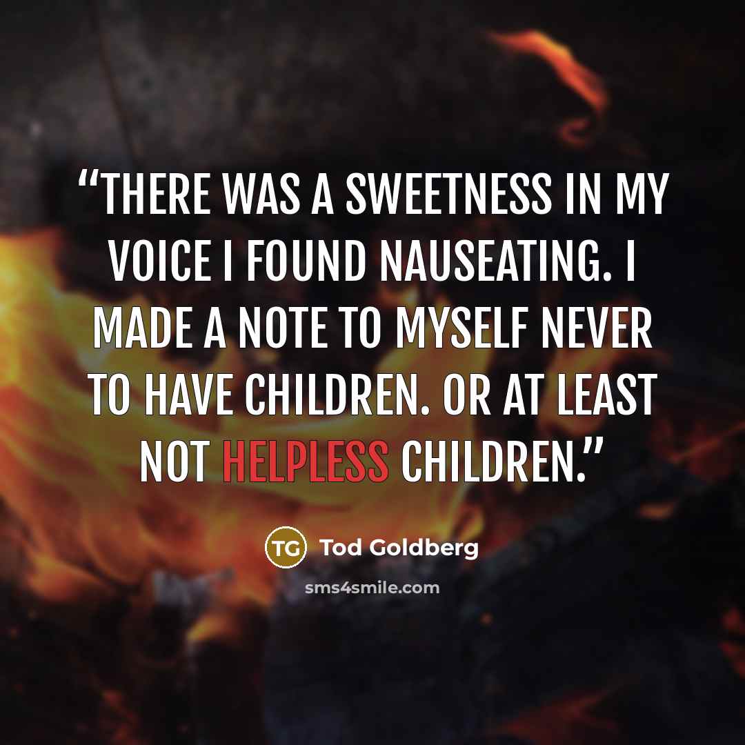 “There was a sweetness in my voice I found nauseating. I made a note to myself never to have children. Or at least not helpless children.” quote by Tod Goldberg