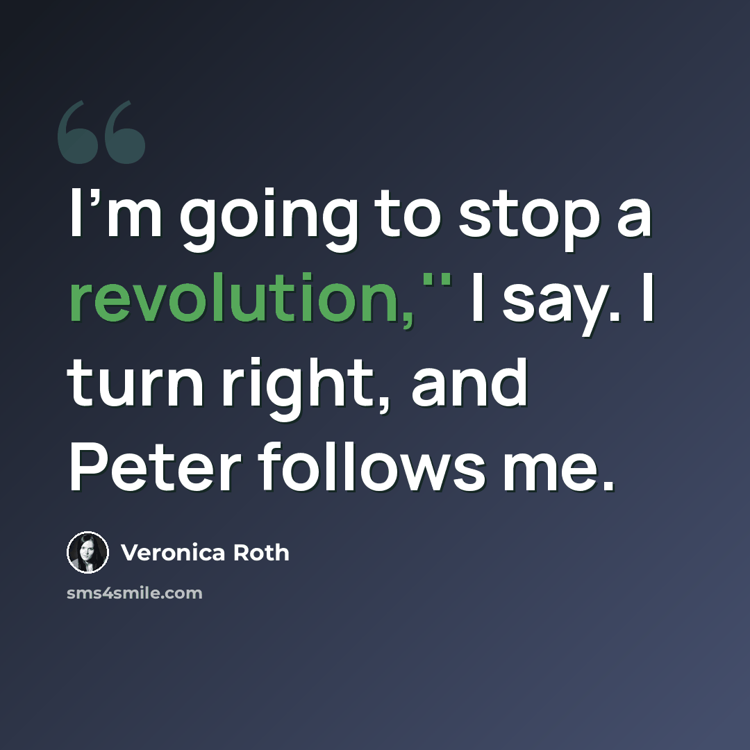 “I'm going to stop a revolution,'' I say. I turn right, and Peter follows me.” quote by Veronica Roth