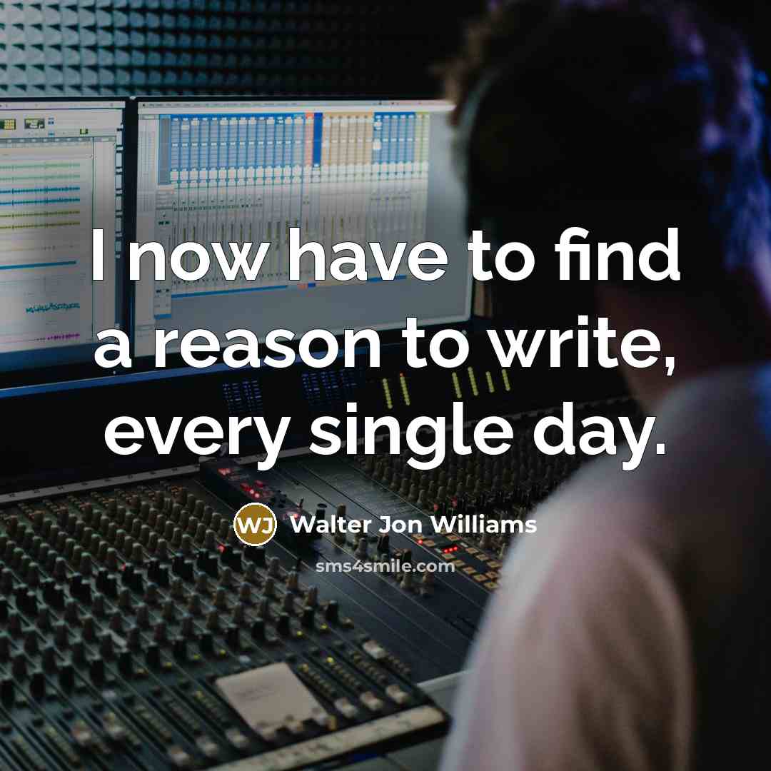 “I now have to find a reason to write, every single day.” quote by Walter Jon Williams