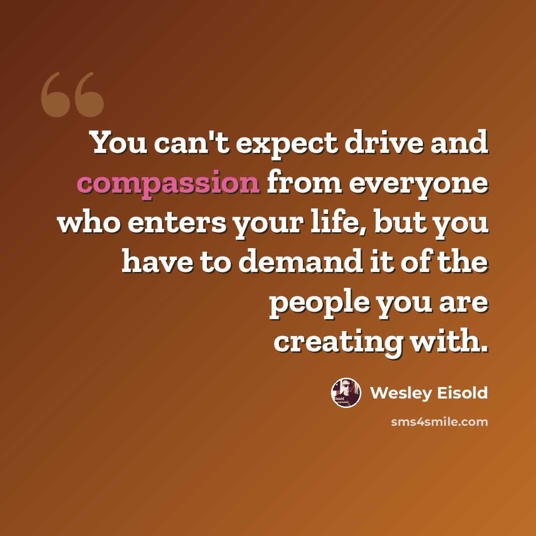 “You can't expect drive and compassion from everyone who enters your life, but you have to demand it of the people you are creating with.” quote by Wesley Eisold
