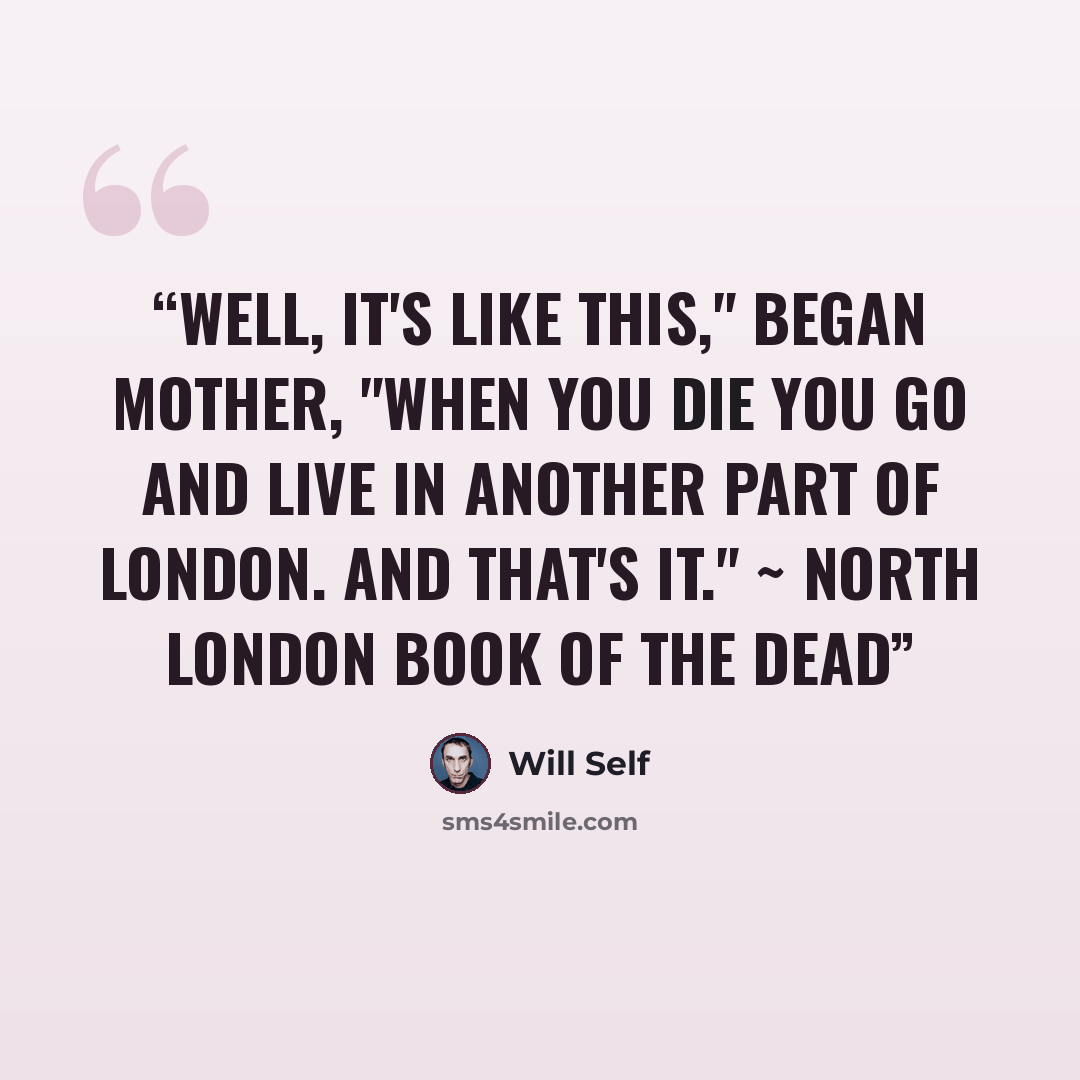 “Well, it's like this," began Mother, "When you die you go and live in another part of London. And that's it." ~ North London Book of the Dead” quote by Will Self