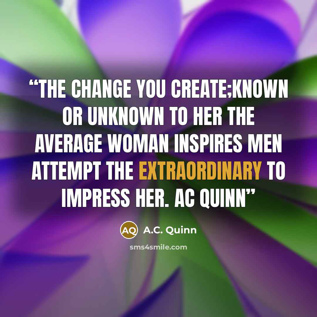 “The Change you create;Known or unknown to her the average woman inspires men attempt the extraordinary to impress her. AC Quinn” quote by A.C. Quinn