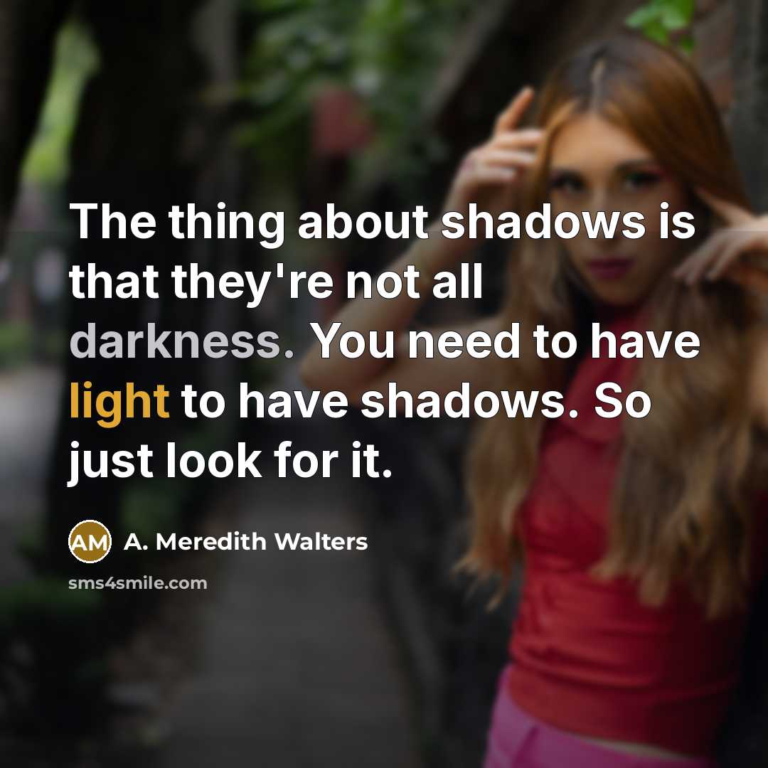 “The thing about shadows is that they're not all darkness. You need to have light to have shadows. So just look for it.” quote by A. Meredith Walters