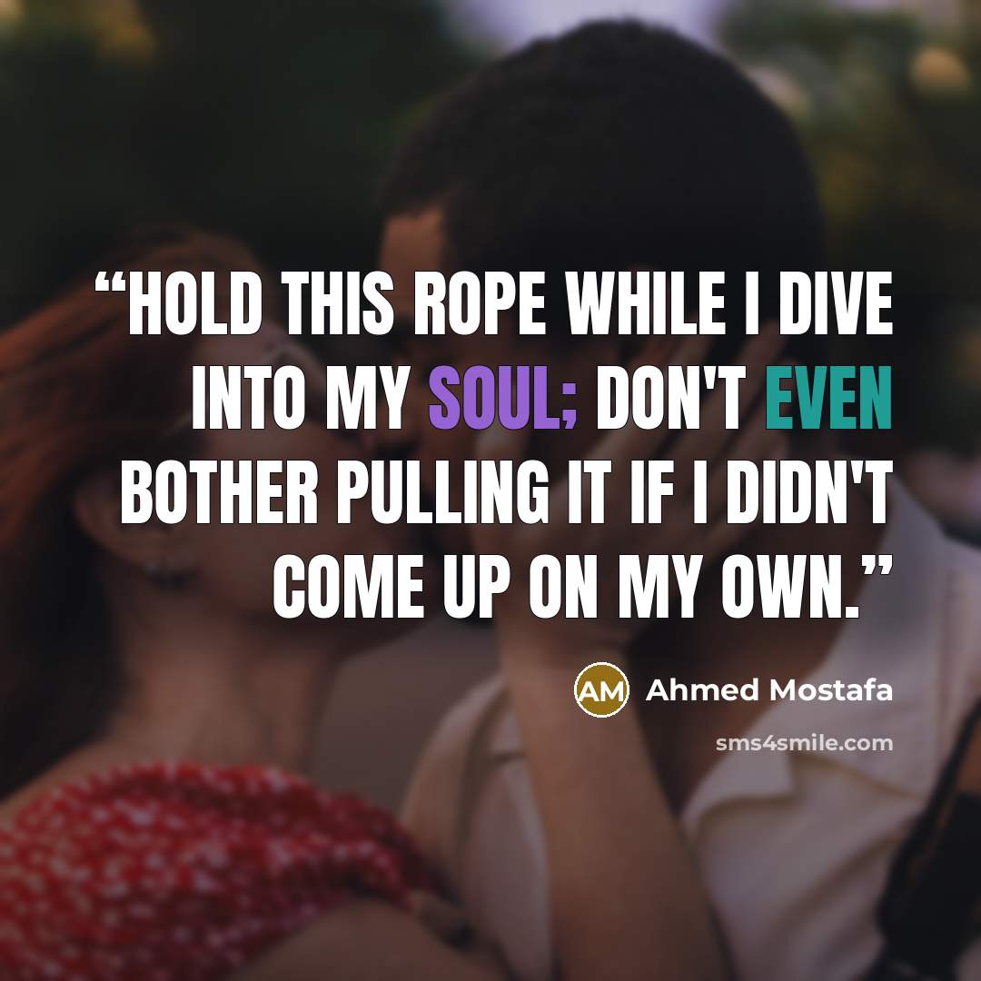“Hold this rope while I dive into my soul; don't even bother pulling it if I didn't come up on my own.” quote by Ahmed Mostafa